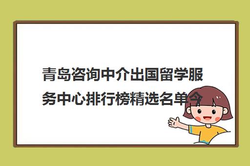 青岛咨询中介出国留学服务中心排行榜精选名单今日盘点汇总2022