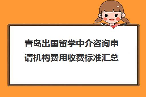 青岛出国留学中介咨询申请机构费用收费标准汇总一览表