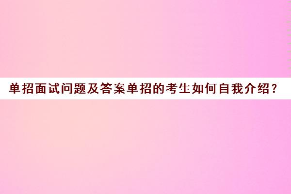 单招面试问题及答案单招的考生如何自我介绍？(单招面试自我介绍模板学生)