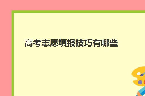 高考志愿填报技巧有哪些(高考志愿填报方法有哪些)