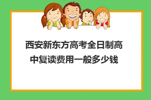 西安新东方高考全日制高中复读费用一般多少钱(新东方高三全日制价格)