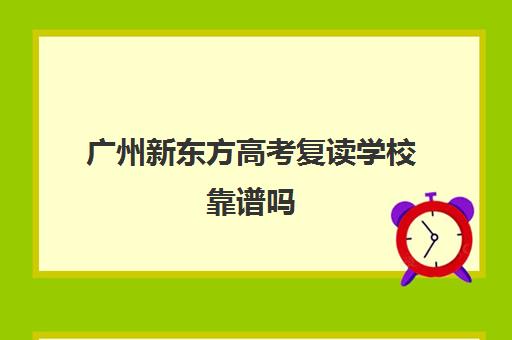 广州新东方高考复读学校靠谱吗(正规的高考复读学校)